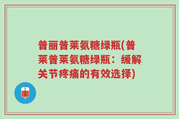 普丽普莱氨糖绿瓶(普莱普莱氨糖绿瓶:缓解关节疼痛的有效选择)-第1张图片-超越 普丽普莱氨糖绿瓶(普莱普莱氨糖绿瓶:缓解关节疼痛的有效选择)-第1张图片-超越