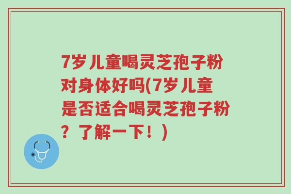 7岁儿童喝灵芝孢子粉对身体好吗(7岁儿童是否适合喝灵芝孢子粉？了解一下！)-第1张图片-超越