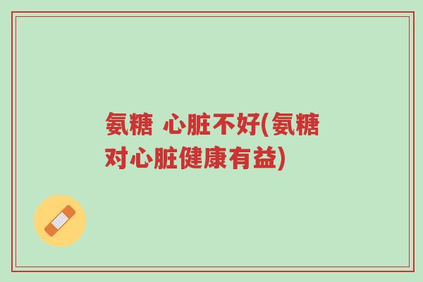 氨糖 心脏不好(氨糖对心脏健康有益)-第1张图片-超越 氨糖 心脏不好(氨糖对心脏健康有益)-第1张图片-超越