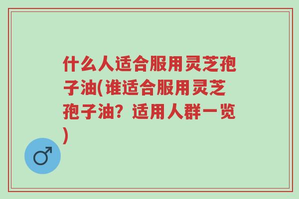 什么人适合服用灵芝孢子油(谁适合服用灵芝孢子油?适用人群一览)-第1张图片-超越 什么人适合服用灵芝孢子油(谁适合服用灵芝孢子油?适用人群一览)-第1张图片-超越