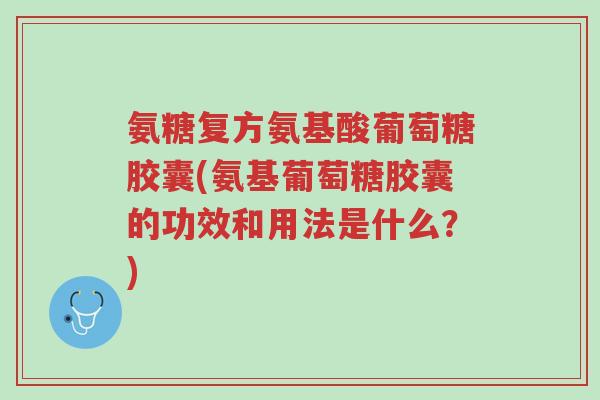 氨糖复方氨基酸葡萄糖胶囊(氨基葡萄糖胶囊的功效和用法是什么?)-第1张图片-超越 氨糖复方氨基酸葡萄糖胶囊(氨基葡萄糖胶囊的功效和用法是什么?)-第1张图片-超越