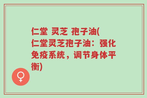仁堂 灵芝 孢子油(仁堂灵芝孢子油:强化免疫系统,调节身体平衡)-第1张图片-超越 仁堂 灵芝 孢子油(仁堂灵芝孢子油:强化免疫系统,调节身体平衡)-第1张图片-超越