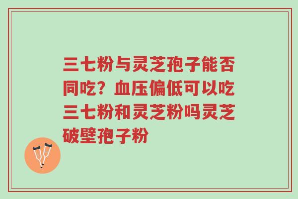 三七粉与灵芝孢子能否同吃?血压偏低可以吃三七粉和灵芝粉吗灵芝破壁孢子粉-第1张图片-超越 三七粉与灵芝孢子能否同吃?血压偏低可以吃三七粉和灵芝粉吗灵芝破壁孢子粉-第1张图片-超越