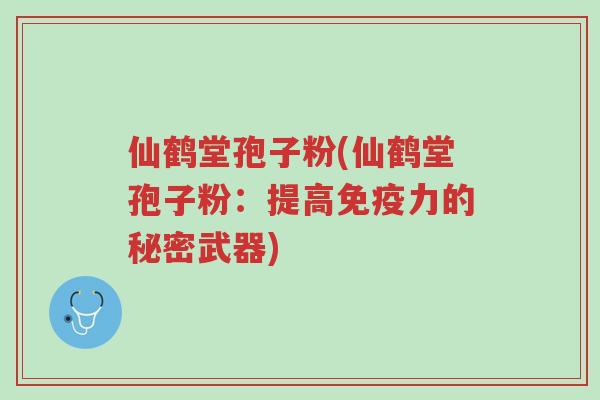仙鹤堂孢子粉(仙鹤堂孢子粉:提高免疫力的秘密武器)-第1张图片-超越 仙鹤堂孢子粉(仙鹤堂孢子粉:提高免疫力的秘密武器)-第1张图片-超越