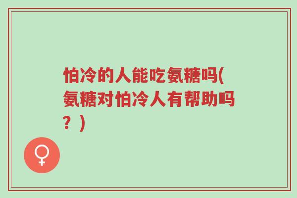 怕冷的人能吃氨糖吗(氨糖对怕冷人有帮助吗？)-第1张图片-超越