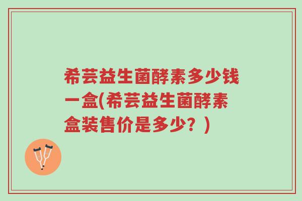 希芸益生菌酵素多少钱一盒(希芸益生菌酵素盒装售价是多少?)-第1张图片-超越 希芸益生菌酵素多少钱一盒(希芸益生菌酵素盒装售价是多少?)-第1张图片-超越