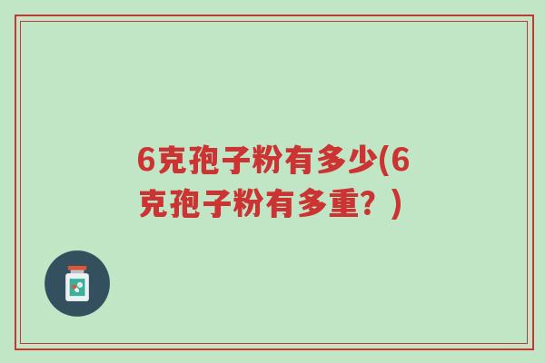 6克孢子粉有多少(6克孢子粉有多重?)-第1张图片-超越 6克孢子粉有多少(6克孢子粉有多重?)-第1张图片-超越
