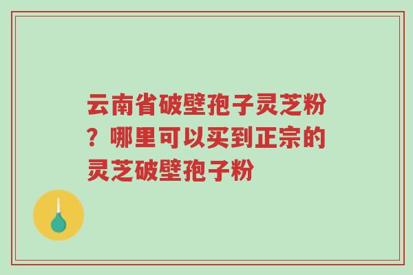 云南省破壁孢子灵芝粉?哪里可以买到正宗的灵芝破壁孢子粉-第1张图片-超越 云南省破壁孢子灵芝粉?哪里可以买到正宗的灵芝破壁孢子粉-第1张图片-超越