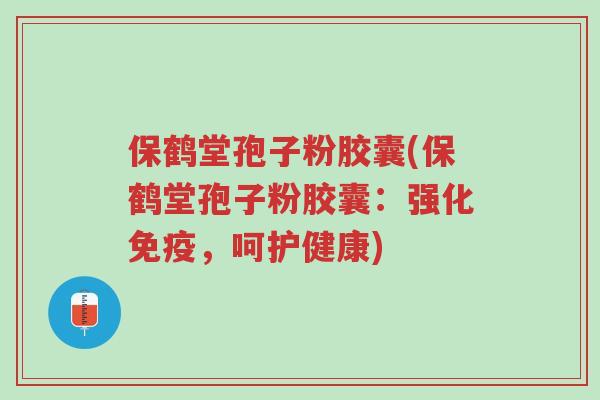 保鹤堂孢子粉胶囊(保鹤堂孢子粉胶囊:强化免疫,呵护健康)-第1张图片-超越 保鹤堂孢子粉胶囊(保鹤堂孢子粉胶囊:强化免疫,呵护健康)-第1张图片-超越