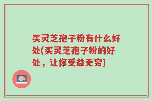 买灵芝孢子粉有什么好处(买灵芝孢子粉的好处,让你受益无穷)-第1张图片-超越 买灵芝孢子粉有什么好处(买灵芝孢子粉的好处,让你受益无穷)-第1张图片-超越