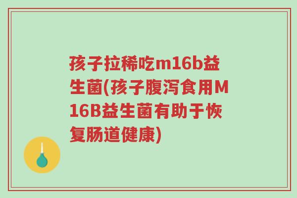 孩子拉稀吃m16b益生菌(孩子腹泻食用M16B益生菌有助于恢复肠道健康)-第1张图片-超越 孩子拉稀吃m16b益生菌(孩子腹泻食用M16B益生菌有助于恢复肠道健康)-第1张图片-超越