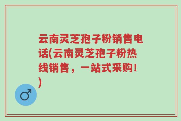 云南灵芝孢子粉销售电话(云南灵芝孢子粉热线销售,一站式采购!)-第1张图片-超越 云南灵芝孢子粉销售电话(云南灵芝孢子粉热线销售,一站式采购!)-第1张图片-超越