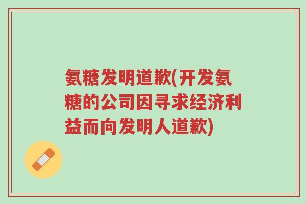 氨糖发明道歉(开发氨糖的公司因寻求经济利益而向发明人道歉)-第1张图片-超越 氨糖发明道歉(开发氨糖的公司因寻求经济利益而向发明人道歉)-第1张图片-超越