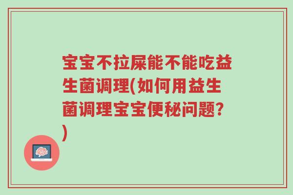 宝宝不拉屎能不能吃益生菌调理(如何用益生菌调理宝宝便秘问题?)-第1张图片-超越 宝宝不拉屎能不能吃益生菌调理(如何用益生菌调理宝宝便秘问题?)-第1张图片-超越