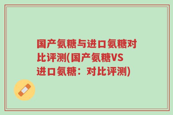 国产氨糖与进口氨糖对比评测(国产氨糖VS进口氨糖:对比评测)-第1张图片-超越 国产氨糖与进口氨糖对比评测(国产氨糖VS进口氨糖:对比评测)-第1张图片-超越