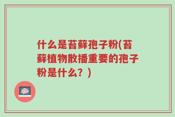 什么是苔藓孢子粉(苔藓植物散播重要的孢子粉是什么？)-第1张图片-超越