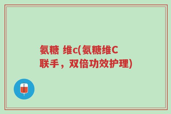 氨糖 维c(氨糖维C联手,双倍功效护理)-第1张图片-超越 氨糖 维c(氨糖维C联手,双倍功效护理)-第1张图片-超越