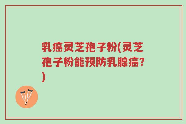 乳癌灵芝孢子粉(灵芝孢子粉能预防乳腺癌？)-第1张图片-超越