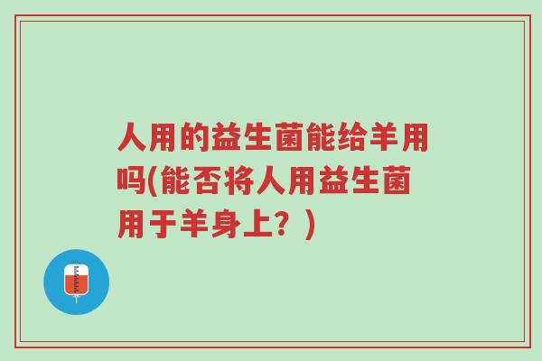 人用的益生菌能给羊用吗(能否将人用益生菌用于羊身上?)-第1张图片-超越 人用的益生菌能给羊用吗(能否将人用益生菌用于羊身上?)-第1张图片-超越