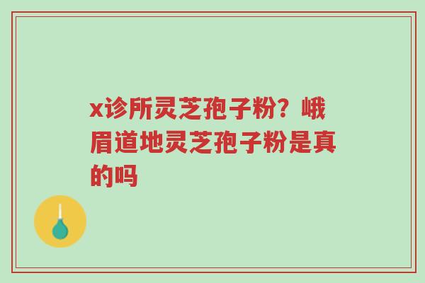 x诊所灵芝孢子粉?峨眉道地灵芝孢子粉是真的吗-第1张图片-超越 x诊所灵芝孢子粉?峨眉道地灵芝孢子粉是真的吗-第1张图片-超越