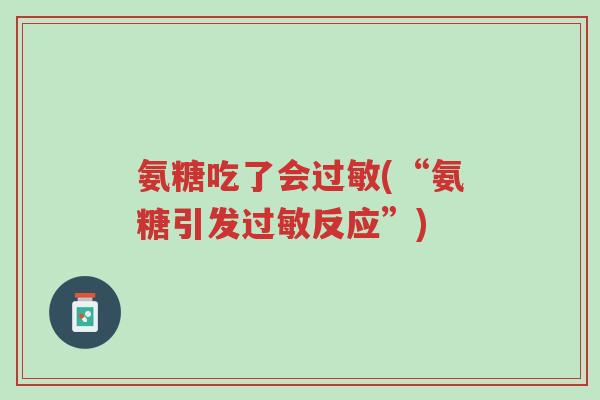 氨糖吃了会过敏(“氨糖引发过敏反应”)-第1张图片-超越 氨糖吃了会过敏(“氨糖引发过敏反应”)-第1张图片-超越