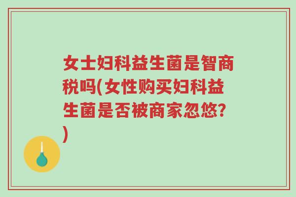 女士妇科益生菌是智商税吗(女性购买妇科益生菌是否被商家忽悠？)-第1张图片-超越