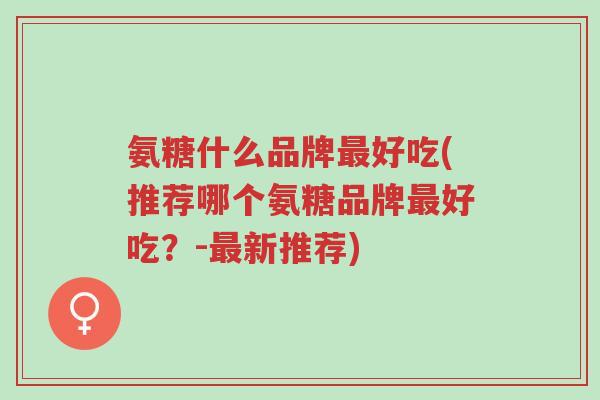 氨糖什么品牌最好吃(推荐哪个氨糖品牌最好吃?-最新推荐)-第1张图片-超越 氨糖什么品牌最好吃(推荐哪个氨糖品牌最好吃?-最新推荐)-第1张图片-超越