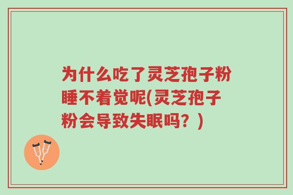 为什么吃了灵芝孢子粉睡不着觉呢(灵芝孢子粉会导致失眠吗?)-第1张图片-超越 为什么吃了灵芝孢子粉睡不着觉呢(灵芝孢子粉会导致失眠吗?)-第1张图片-超越