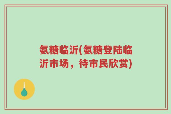氨糖临沂(氨糖登陆临沂市场,待市民欣赏)-第1张图片-超越 氨糖临沂(氨糖登陆临沂市场,待市民欣赏)-第1张图片-超越