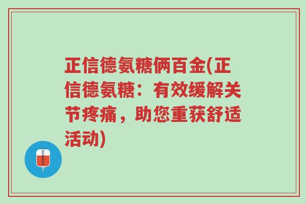 正信德氨糖俩百金(正信德氨糖:有效缓解关节疼痛,助您重获舒适活动)-第1张图片-超越 正信德氨糖俩百金(正信德氨糖:有效缓解关节疼痛,助您重获舒适活动)-第1张图片-超越