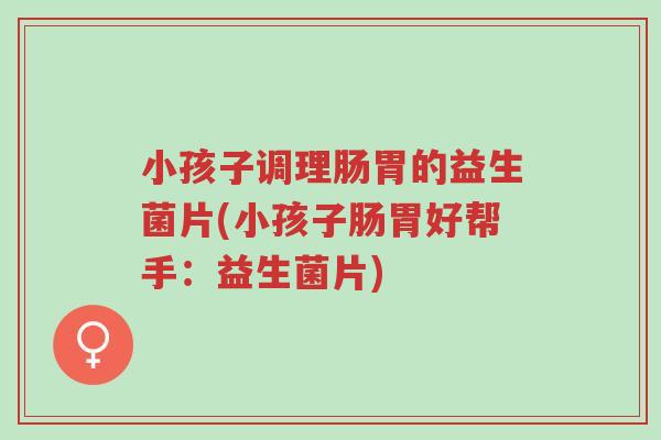 小孩子调理肠胃的益生菌片(小孩子肠胃好帮手:益生菌片)-第1张图片-超越 小孩子调理肠胃的益生菌片(小孩子肠胃好帮手:益生菌片)-第1张图片-超越