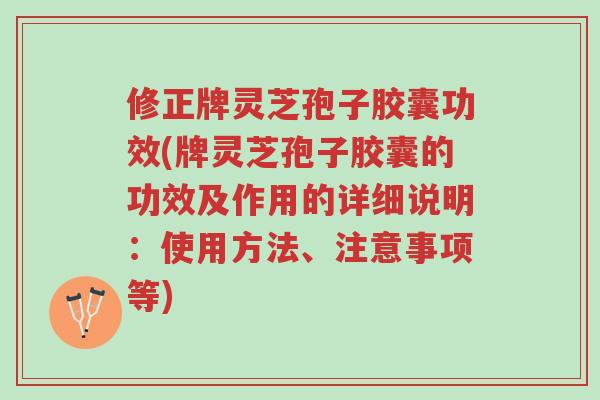 修正牌灵芝孢子胶囊功效(牌灵芝孢子胶囊的功效及作用的详细说明:使用方法、注意事项等)-第1张图片-超越 修正牌灵芝孢子胶囊功效(牌灵芝孢子胶囊的功效及作用的详细说明:使用方法、注意事项等)-第1张图片-超越