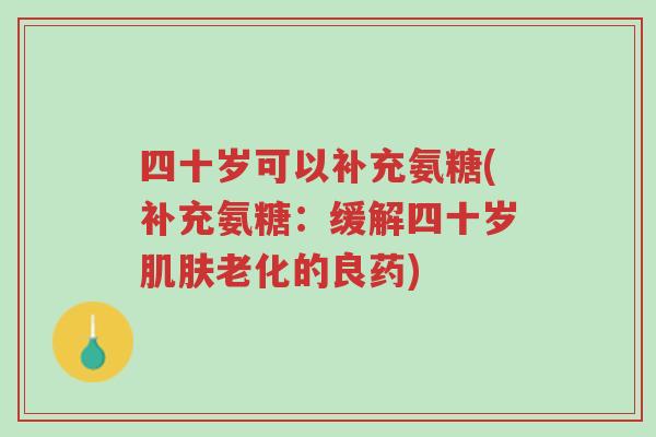 四十岁可以补充氨糖(补充氨糖:缓解四十岁肌肤老化的良药)-第1张图片-超越 四十岁可以补充氨糖(补充氨糖:缓解四十岁肌肤老化的良药)-第1张图片-超越