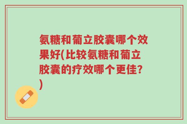 氨糖和葡立胶囊哪个效果好(比较氨糖和葡立胶囊的疗效哪个更佳？)-第1张图片-超越