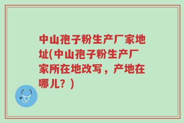 中山孢子粉生产厂家地址(中山孢子粉生产厂家所在地改写，产地在哪儿？)-第1张图片-超越