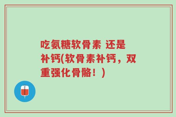 吃氨糖软骨素 还是 补钙(软骨素补钙，双重强化骨骼！)-第1张图片-超越
