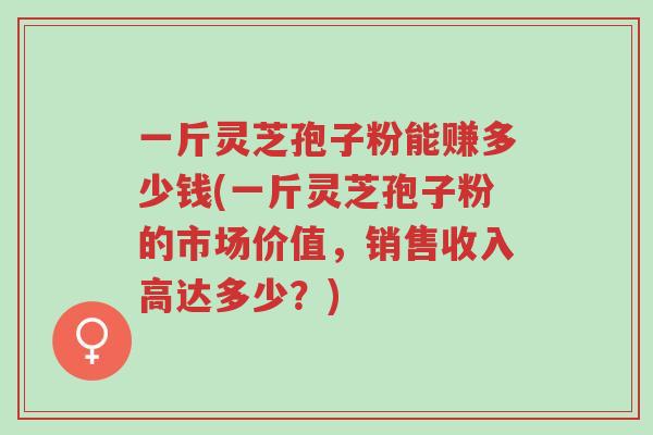 一斤灵芝孢子粉能赚多少钱(一斤灵芝孢子粉的市场价值,销售收入高达多少?)-第1张图片-超越 一斤灵芝孢子粉能赚多少钱(一斤灵芝孢子粉的市场价值,销售收入高达多少?)-第1张图片-超越