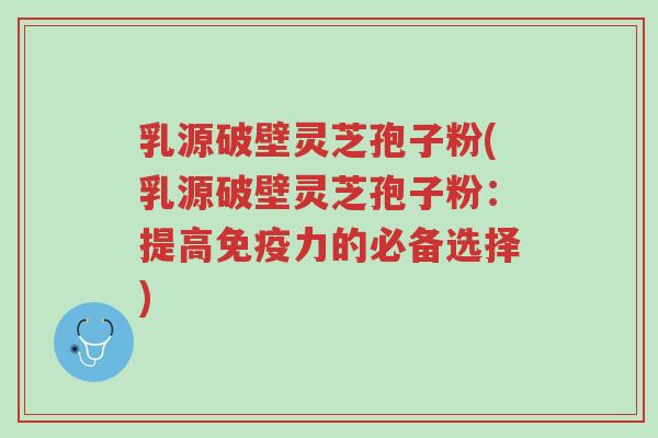 乳源破壁灵芝孢子粉(乳源破壁灵芝孢子粉:提高免疫力的必备选择)-第1张图片-超越 乳源破壁灵芝孢子粉(乳源破壁灵芝孢子粉:提高免疫力的必备选择)-第1张图片-超越