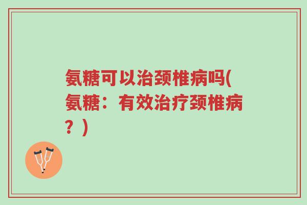 氨糖可以治颈椎病吗(氨糖:有效治疗颈椎病?)-第1张图片-超越 氨糖可以治颈椎病吗(氨糖:有效治疗颈椎病?)-第1张图片-超越