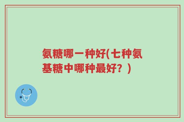 氨糖哪一种好(七种氨基糖中哪种最好?)-第1张图片-超越 氨糖哪一种好(七种氨基糖中哪种最好?)-第1张图片-超越