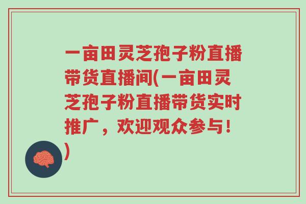 一亩田灵芝孢子粉直播带货直播间(一亩田灵芝孢子粉直播带货实时推广,欢迎观众参与!)-第1张图片-超越 一亩田灵芝孢子粉直播带货直播间(一亩田灵芝孢子粉直播带货实时推广,欢迎观众参与!)-第1张图片-超越