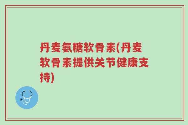 丹麦氨糖软骨素(丹麦软骨素提供关节健康支持)-第1张图片-超越 丹麦氨糖软骨素(丹麦软骨素提供关节健康支持)-第1张图片-超越