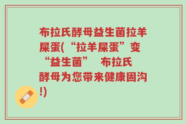布拉氏酵母益生菌拉羊屎蛋(“拉羊屎蛋”变“益生菌” 布拉氏酵母为您带来健康固沟!)-第1张图片-超越 布拉氏酵母益生菌拉羊屎蛋(“拉羊屎蛋”变“益生菌” 布拉氏酵母为您带来健康固沟!)-第1张图片-超越