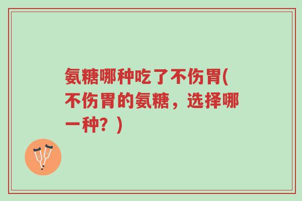氨糖哪种吃了不伤胃(不伤胃的氨糖,选择哪一种?)-第1张图片-超越 氨糖哪种吃了不伤胃(不伤胃的氨糖,选择哪一种?)-第1张图片-超越