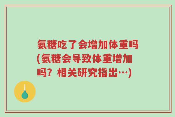 氨糖吃了会增加体重吗(氨糖会导致体重增加吗?相关研究指出…)-第1张图片-超越 氨糖吃了会增加体重吗(氨糖会导致体重增加吗?相关研究指出…)-第1张图片-超越