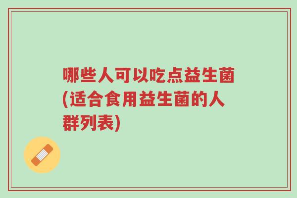 哪些人可以吃点益生菌(适合食用益生菌的人群列表)-第1张图片-超越 哪些人可以吃点益生菌(适合食用益生菌的人群列表)-第1张图片-超越