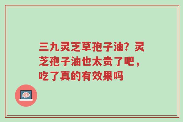 三九灵芝草孢子油?灵芝孢子油也太贵了吧,吃了真的有效果吗-第1张图片-超越 三九灵芝草孢子油?灵芝孢子油也太贵了吧,吃了真的有效果吗-第1张图片-超越