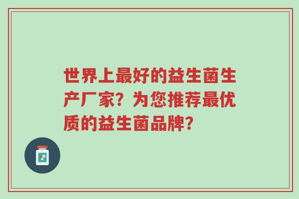 世界上最好的益生菌生产厂家?为您推荐最优质的益生菌品牌?-第1张图片-超越 世界上最好的益生菌生产厂家?为您推荐最优质的益生菌品牌?-第1张图片-超越