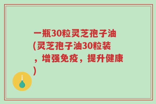 一瓶30粒灵芝孢子油(灵芝孢子油30粒装,增强免疫,提升健康)-第1张图片-超越 一瓶30粒灵芝孢子油(灵芝孢子油30粒装,增强免疫,提升健康)-第1张图片-超越