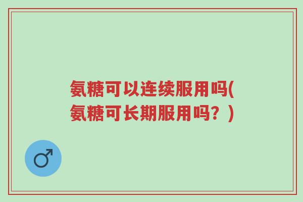 氨糖可以连续服用吗(氨糖可长期服用吗?)-第1张图片-超越 氨糖可以连续服用吗(氨糖可长期服用吗?)-第1张图片-超越